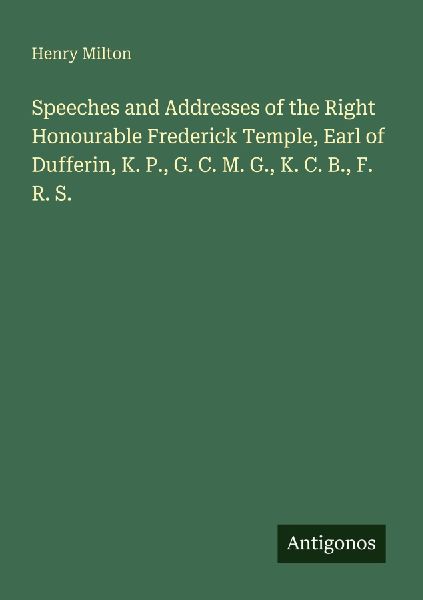 Speeches and Addresses of the Right Honourable Frederick Temple, Earl of Dufferin, K. P., G. C. M. G., K. C. B., F. R. S.