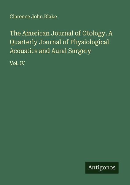 The American Journal of Otology. A Quarterly Journal of Physiological Acoustics and Aural Surgery: Vol. IV