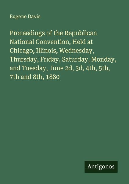 Proceedings of the Republican National Convention, Held at Chicago, Illinois, Wednesday, Thursday, Friday, Saturday, Monday, and Tuesday, June 2d, 3d, 4th, 5th, 7th and 8th, 1880