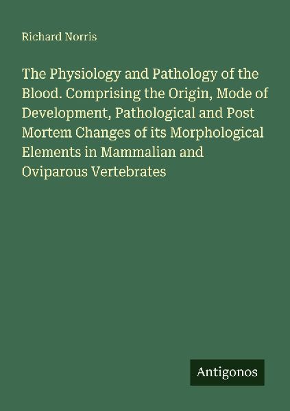 The Physiology and Pathology of the Blood. Comprising the Origin, Mode of Development, Pathological and Post Mortem Changes of its Morphological Elements in Mammalian and Oviparous Vertebrates