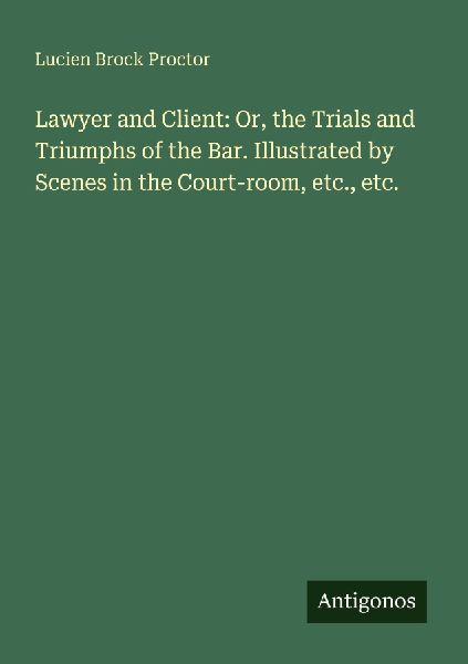 Lawyer and Client: Or, the Trials and Triumphs of the Bar. Illustrated by Scenes in the Court-room, etc., etc.