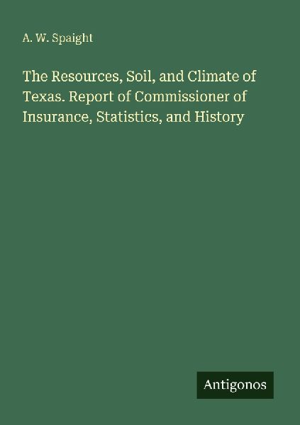 The Resources, Soil, and Climate of Texas. Report of Commissioner of Insurance, Statistics, and History