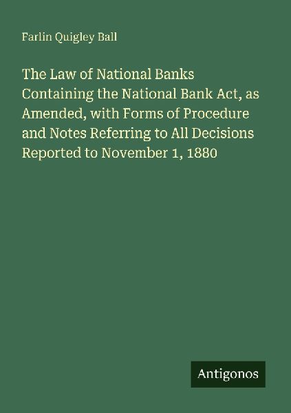 The Law of National Banks Containing the National Bank Act, as Amended, with Forms of Procedure and Notes Referring to All Decisions Reported to November 1, 1880