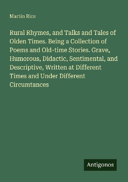 Rural Rhymes, and Talks and Tales of Olden Times. Being a Collection of Poems and Old-time Stories. Grave, Humorous, Didactic, Sentimental, and Descriptive, Written at Different Times and Under Different Circumtances
