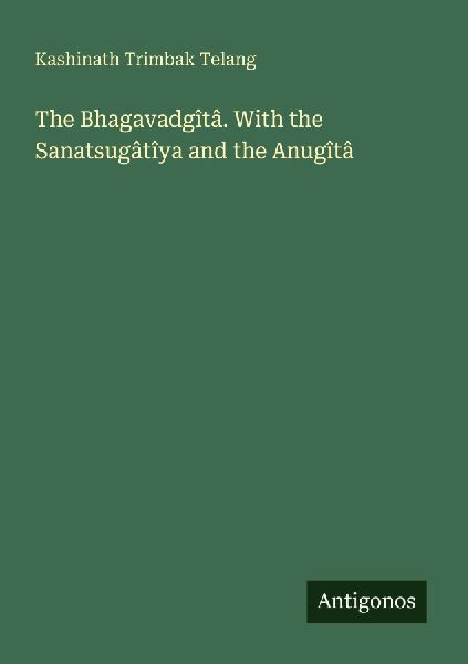 The Bhagavadgîtâ. With the Sanatsugâtîya and the Anugîtâ