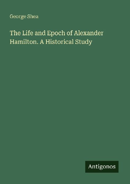 The Life and Epoch of Alexander Hamilton. A Historical Study