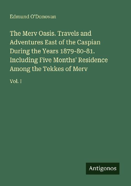 The Merv Oasis. Travels and Adventures East of the Caspian During the Years 1879-80-81. Including Five Months Residence Among the Tekkes of Merv: Vol. I