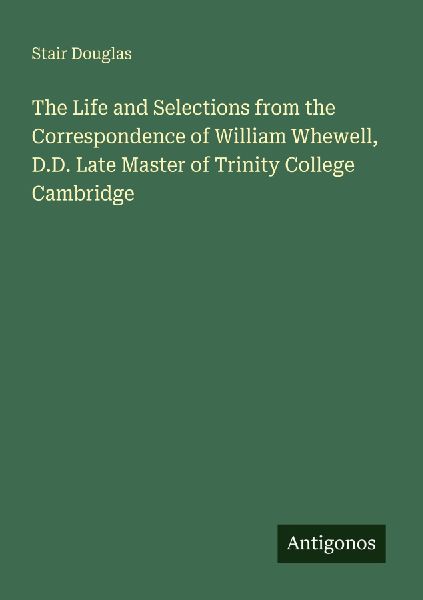 The Life and Selections from the Correspondence of William Whewell, D.D. Late Master of Trinity College Cambridge