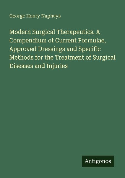 Modern Surgical Therapeutics. A Compendium of Current Formulae, Approved Dressings and Specific Methods for the Treatment of Surgical Diseases and Injuries