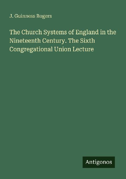 The Church Systems of England in the Nineteenth Century. The Sixth Congregational Union Lecture