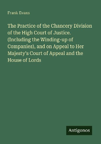 The Practice of the Chancery Division of the High Court of Justice. (Including the Winding-up of Companies), and on Appeal to Her Majestys Court of Appeal and the House of Lords