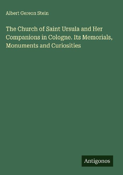 The Church of Saint Ursula and Her Companions in Cologne. Its Memorials, Monuments and Curiosities