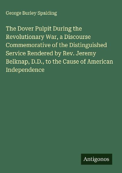 The Dover Pulpit During the Revolutionary War, a Discourse Commemorative of the Distinguished Service Rendered by Rev. Jeremy Belknap, D.D., to the Cause of American Independence