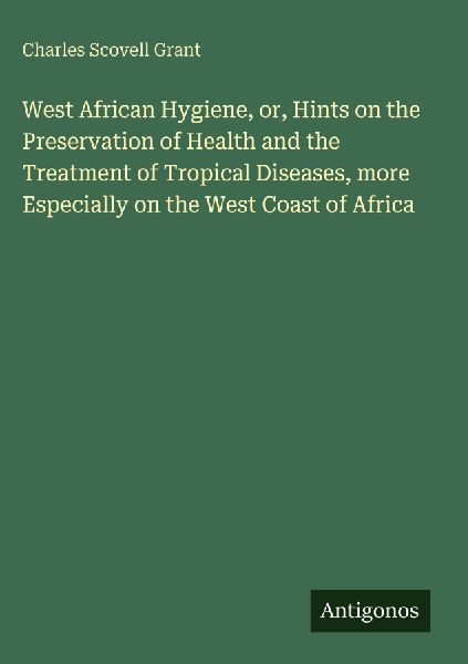 West African Hygiene, or, Hints on the Preservation of Health and the Treatment of Tropical Diseases, more Especially on the West Coast of Africa