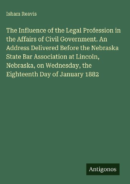 The Influence of the Legal Profession in the Affairs of Civil Government. An Address Delivered Before the Nebraska State Bar Association at Lincoln, Nebraska, on Wednesday, the Eighteenth Day of January 1882