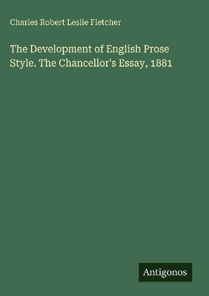 The Development of English Prose Style. The Chancellors Essay, 1881