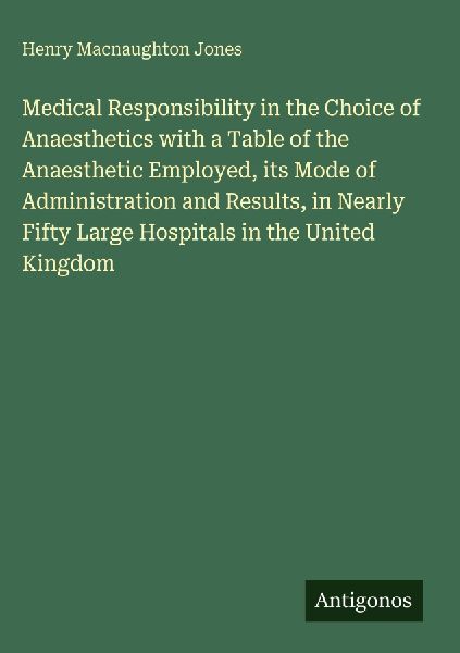 Medical Responsibility in the Choice of Anaesthetics with a Table of the Anaesthetic Employed, its Mode of Administration and Results, in Nearly Fifty Large Hospitals in the United Kingdom