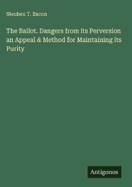 The Ballot. Dangers from its Perversion an Appeal & Method for Maintaining its Purity