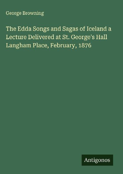 The Edda Songs and Sagas of Iceland a Lecture Delivered at St. Georges Hall Langham Place, February, 1876