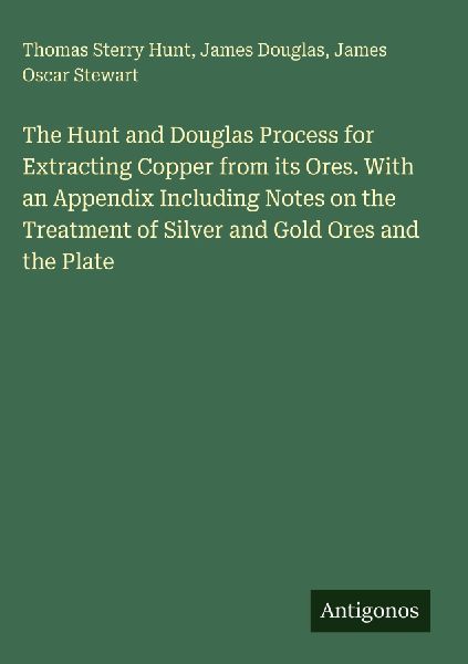 The Hunt and Douglas Process for Extracting Copper from its Ores. With an Appendix Including Notes on the Treatment of Silver and Gold Ores and the Plate