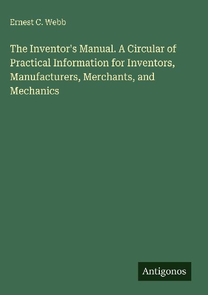 The Inventors Manual. A Circular of Practical Information for Inventors, Manufacturers, Merchants, and Mechanics