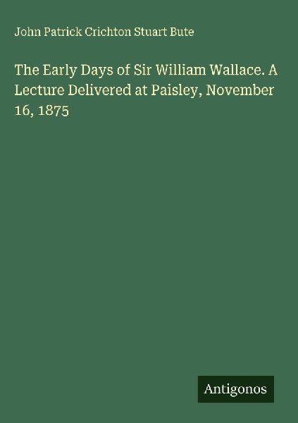 The Early Days of Sir William Wallace. A Lecture Delivered at Paisley, November 16, 1875