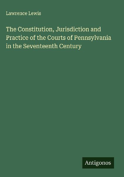 The Constitution, Jurisdiction and Practice of the Courts of Pennsylvania in the Seventeenth Century