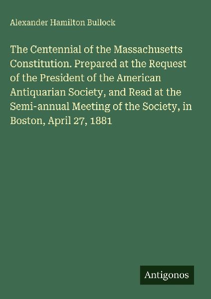 The Centennial of the Massachusetts Constitution. Prepared at the Request of the President of the American Antiquarian Society, and Read at the Semi-annual Meeting of the Society, in Boston, April 27, 1881