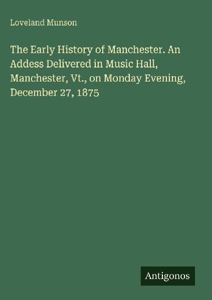The Early History of Manchester. An Addess Delivered in Music Hall, Manchester, Vt., on Monday Evening, December 27, 1875