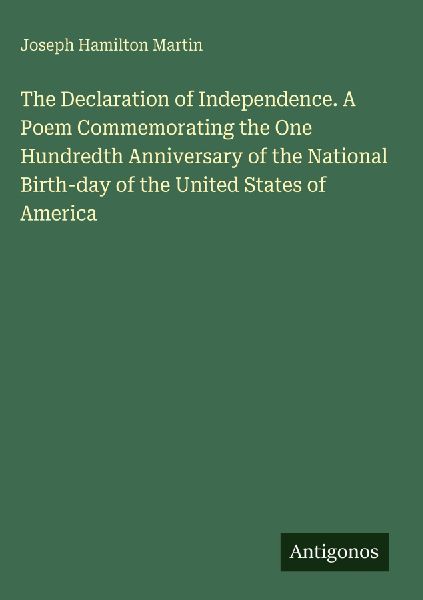 The Declaration of Independence. A Poem Commemorating the One Hundredth Anniversary of the National Birth-day of the United States of America
