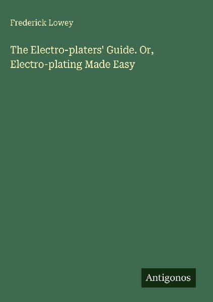The Electro-platers Guide. Or, Electro-plating Made Easy