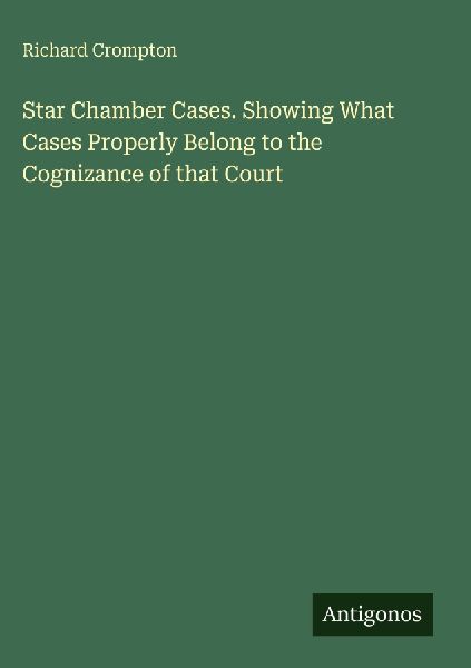 Star Chamber Cases. Showing What Cases Properly Belong to the Cognizance of that Court