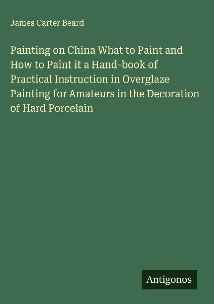 Painting on China What to Paint and How to Paint it a Hand-book of Practical Instruction in Overglaze Painting for Amateurs in the Decoration of Hard Porcelain