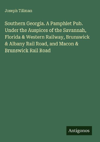 Southern Georgia. A Pamphlet Pub. Under the Auspices of the Savannah, Florida & Western Railway, Brunswick & Albany Rail Road, and Macon & Brunswick Rail Road