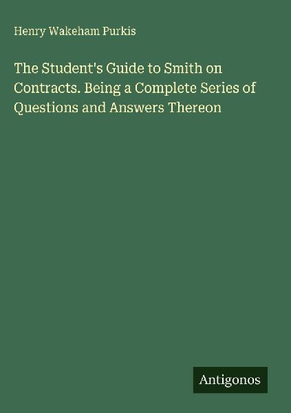 The Students Guide to Smith on Contracts. Being a Complete Series of Questions and Answers Thereon