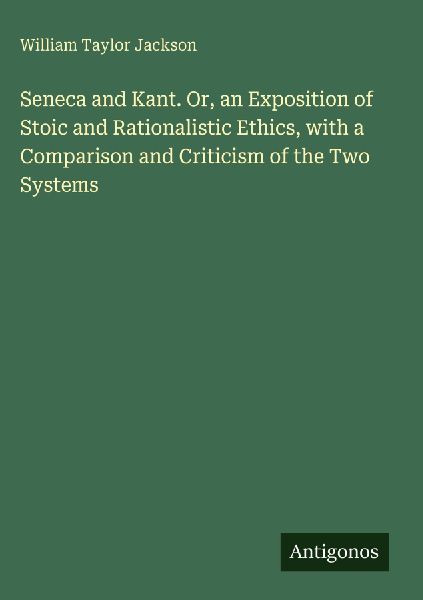 Seneca and Kant. Or, an Exposition of Stoic and Rationalistic Ethics, with a Comparison and Criticism of the Two Systems