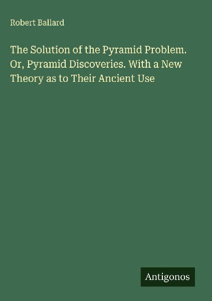 The Solution of the Pyramid Problem. Or, Pyramid Discoveries. With a New Theory as to Their Ancient Use