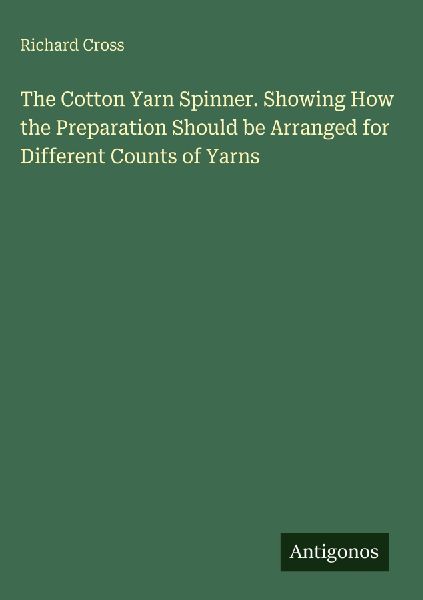 The Cotton Yarn Spinner. Showing How the Preparation Should be Arranged for Different Counts of Yarns