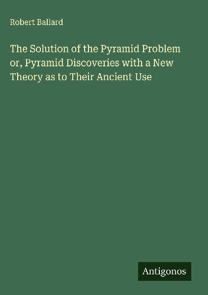 The Solution of the Pyramid Problem or, Pyramid Discoveries with a New Theory as to Their Ancient Use