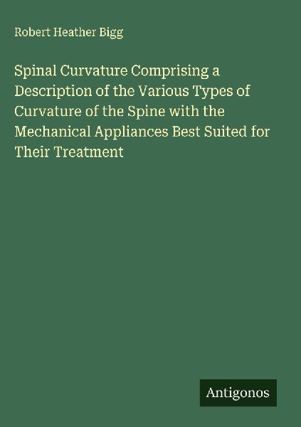 Spinal Curvature Comprising a Description of the Various Types of Curvature of the Spine with the Mechanical Appliances Best Suited for Their Treatment