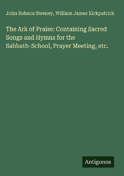 The Ark of Praise: Containing Sacred Songs and Hymns for the Sabbath-School, Prayer Meeting, etc.