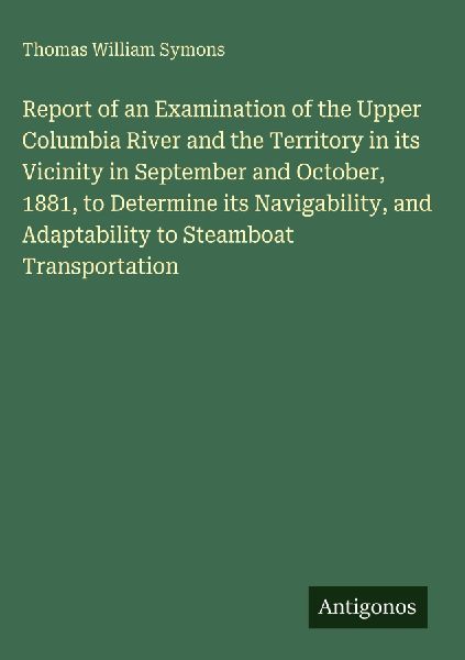 Report of an Examination of the Upper Columbia River and the Territory in its Vicinity in September and October, 1881, to Determine its Navigability, and Adaptability to Steamboat Transportation