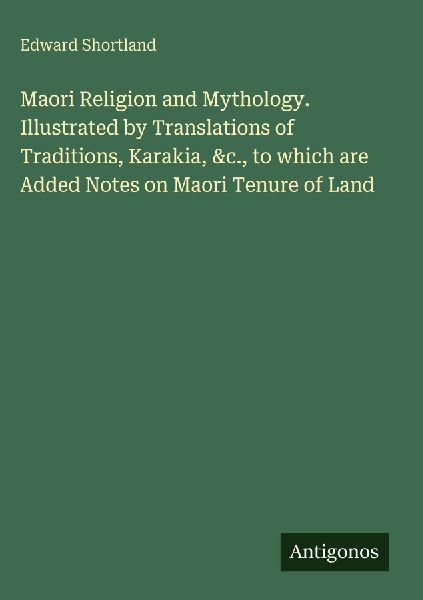Maori Religion and Mythology. Illustrated by Translations of Traditions, Karakia, &c., to which are Added Notes on Maori Tenure of Land