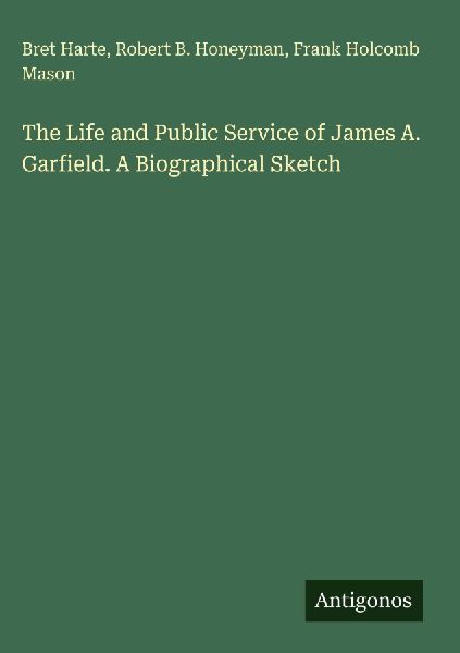 The Life and Public Service of James A. Garfield. A Biographical Sketch