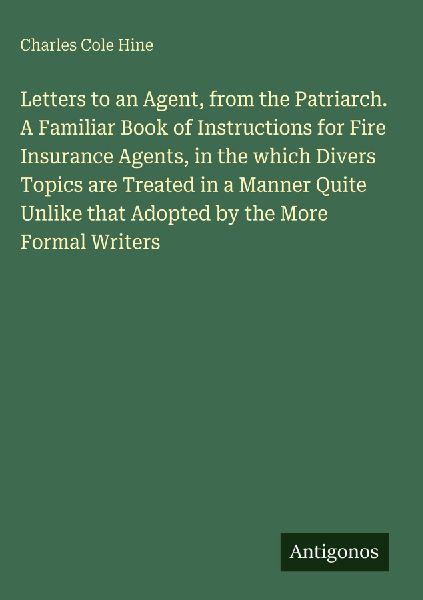 Letters to an Agent, from the Patriarch. A Familiar Book of Instructions for Fire Insurance Agents, in the which Divers Topics are Treated in a Manner Quite Unlike that Adopted by the More Formal Writers