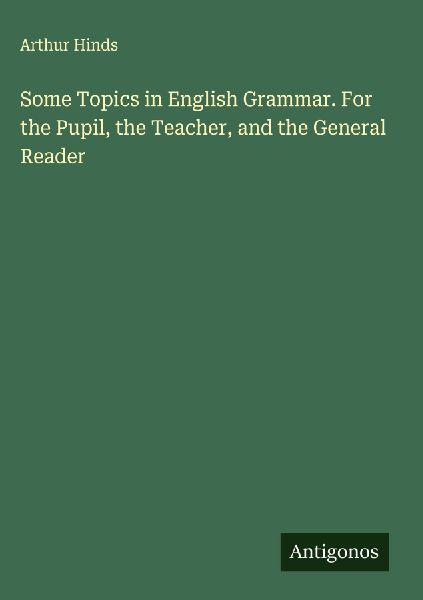 Some Topics in English Grammar. For the Pupil, the Teacher, and the General Reader