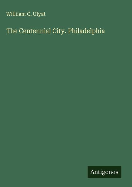 The Centennial City. Philadelphia