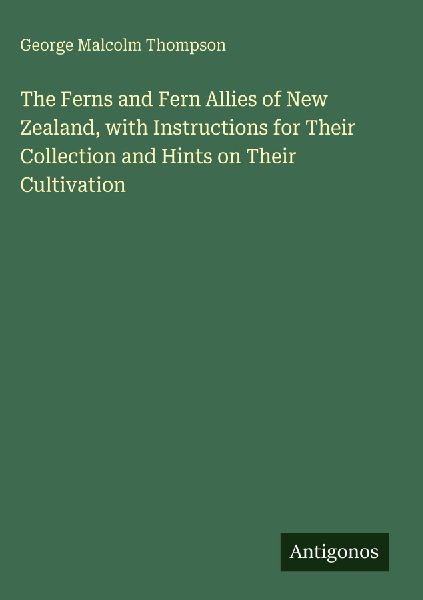 The Ferns and Fern Allies of New Zealand, with Instructions for Their Collection and Hints on Their Cultivation