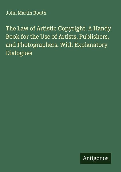 The Law of Artistic Copyright. A Handy Book for the Use of Artists, Publishers, and Photographers. With Explanatory Dialogues