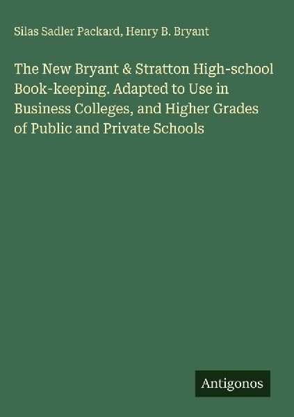 The New Bryant & Stratton High-school Book-keeping. Adapted to Use in Business Colleges, and Higher Grades of Public and Private Schools